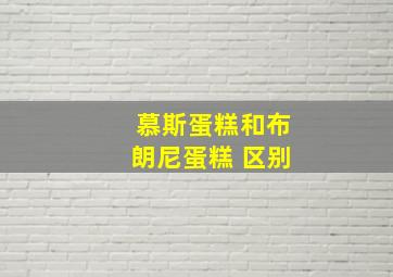 慕斯蛋糕和布朗尼蛋糕 区别